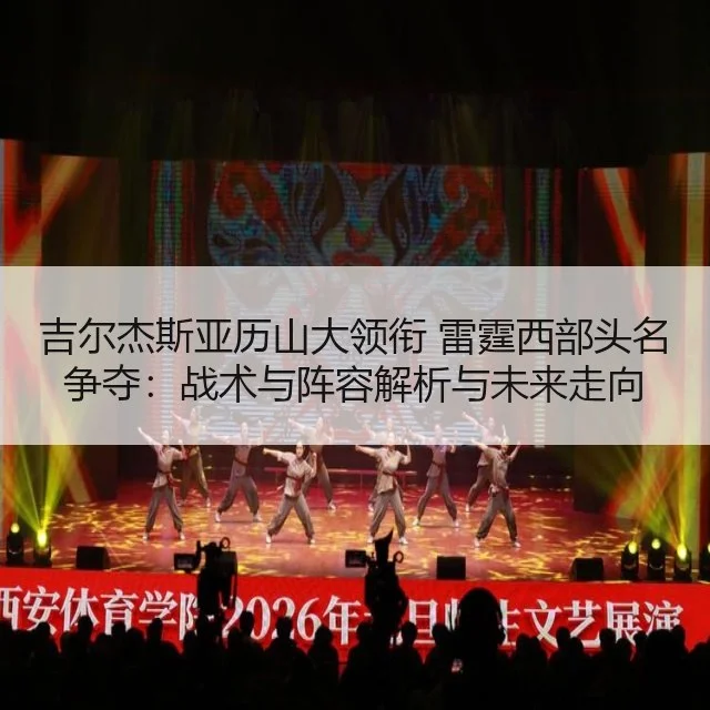 吉尔杰斯亚历山大领衔 雷霆西部头名争夺：战术与阵容解析与未来走向